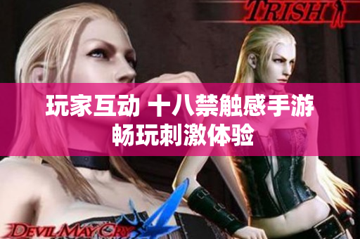 玩家互动 十八禁触感手游 畅玩刺激体验