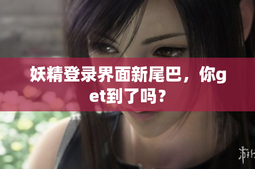 妖精登录界面新尾巴，你get到了吗？