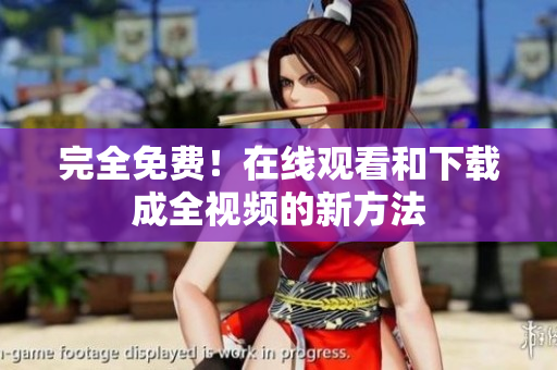 完全免费！在线观看和下载成全视频的新方法