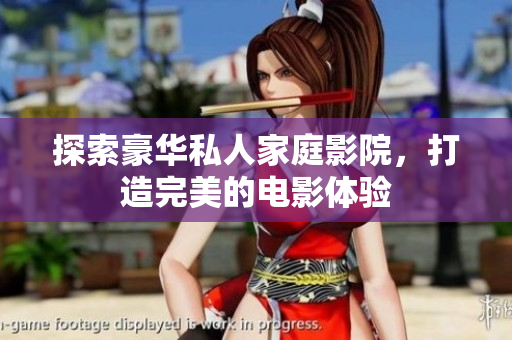 探索豪华私人家庭影院，打造完美的电影体验