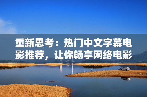 重新思考：热门中文字幕电影推荐，让你畅享网络电影之旅！