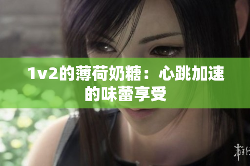 1v2的薄荷奶糖：心跳加速的味蕾享受