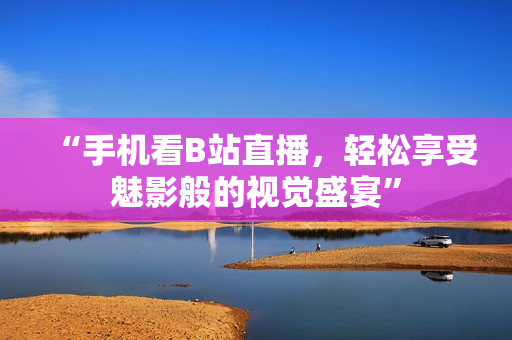 “手机看B站直播，轻松享受魅影般的视觉盛宴”