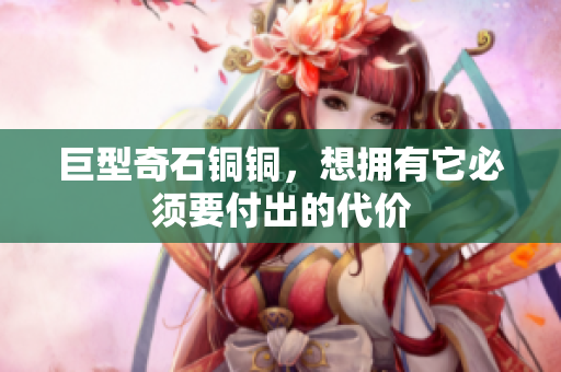 巨型奇石铜铜，想拥有它必须要付出的代价