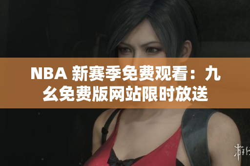 NBA 新赛季免费观看：九幺免费版网站限时放送