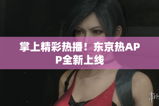掌上精彩热播！东京热APP全新上线