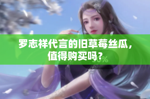 罗志祥代言的旧草莓丝瓜，值得购买吗？