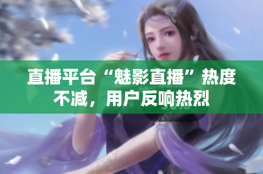 直播平台“魅影直播”热度不减，用户反响热烈