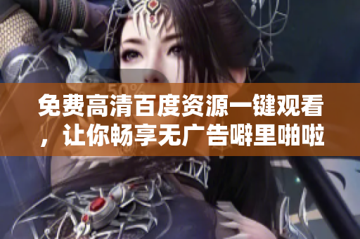 免费高清百度资源一键观看，让你畅享无广告噼里啪啦