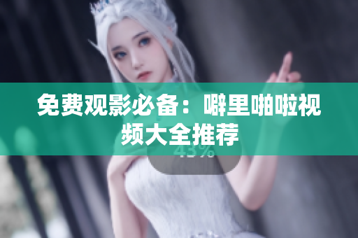 免费观影必备：噼里啪啦视频大全推荐