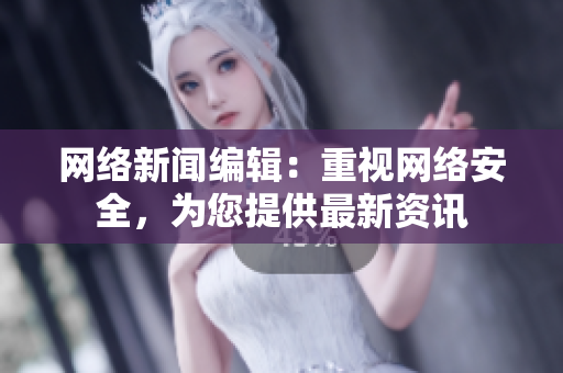 网络新闻编辑：重视网络安全，为您提供最新资讯