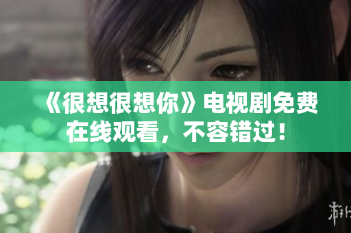 《很想很想你》电视剧免费在线观看，不容错过！