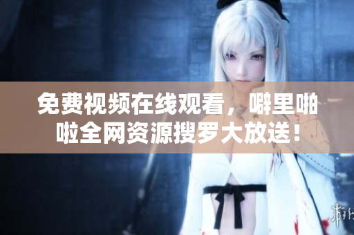 免费视频在线观看，噼里啪啦全网资源搜罗大放送！