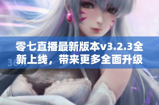 零七直播最新版本v3.2.3全新上线，带来更多全面升级的功能