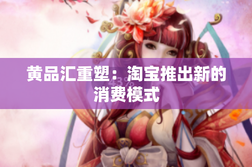 黄品汇重塑：淘宝推出新的消费模式