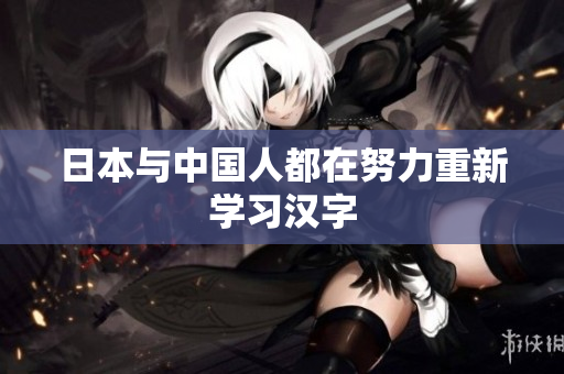 日本与中国人都在努力重新学习汉字