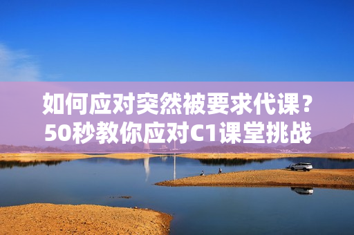 如何应对突然被要求代课？50秒教你应对C1课堂挑战！