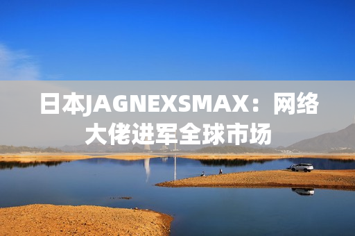 日本JAGNEXSMAX：网络大佬进军全球市场