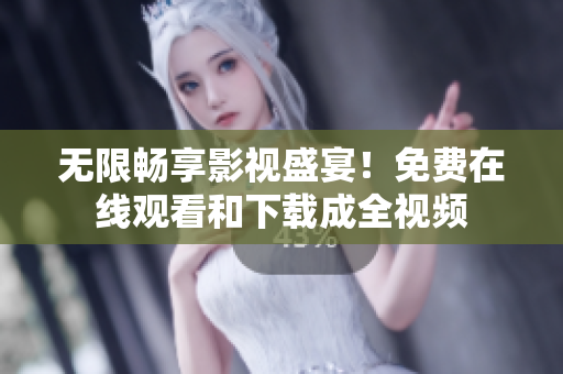 无限畅享影视盛宴！免费在线观看和下载成全视频