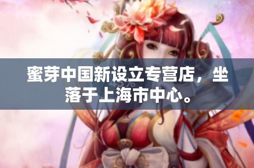 蜜芽中国新设立专营店，坐落于上海市中心。
