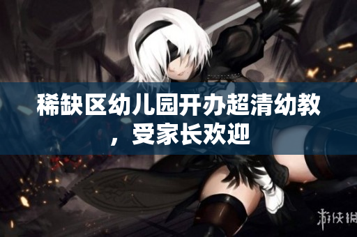 稀缺区幼儿园开办超清幼教，受家长欢迎