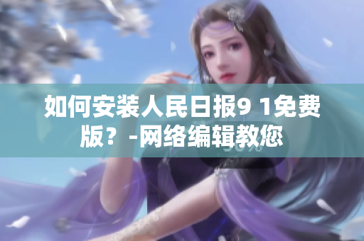 如何安装人民日报9 1免费版？-网络编辑教您