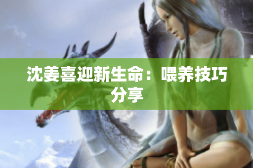 沈姜喜迎新生命：喂养技巧分享