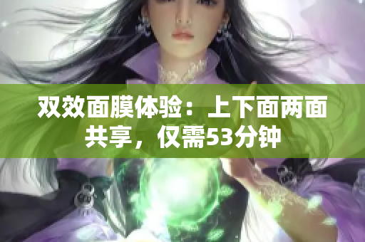 双效面膜体验：上下面两面共享，仅需53分钟