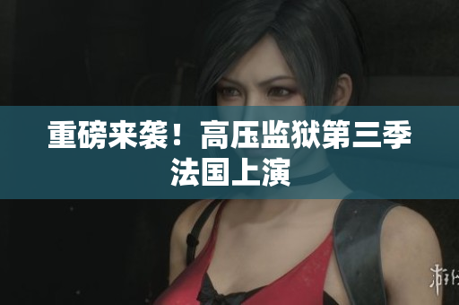重磅来袭！高压监狱第三季法国上演