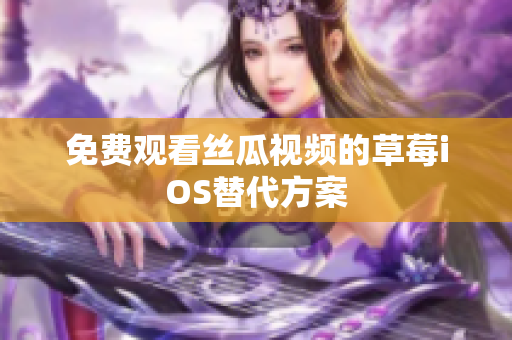 免费观看丝瓜视频的草莓iOS替代方案