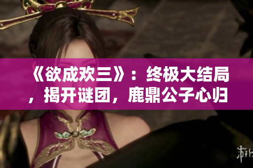 《欲成欢三》：终极大结局，揭开谜团，鹿鼎公子心归何处？