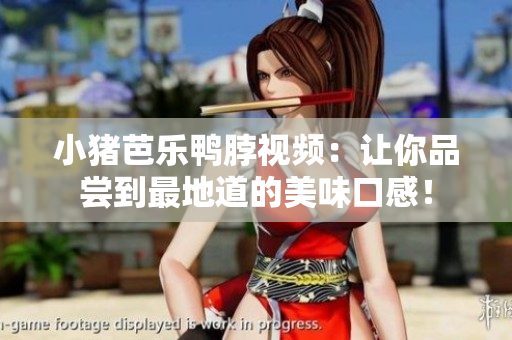 小猪芭乐鸭脖视频：让你品尝到最地道的美味口感！