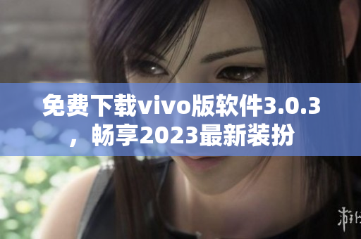免费下载vivo版软件3.0.3，畅享2023最新装扮
