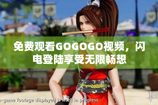 免费观看GOGOGO视频，闪电登陆享受无限畅想