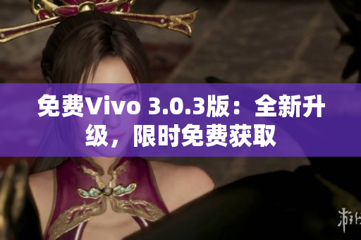 免费Vivo 3.0.3版：全新升级，限时免费获取