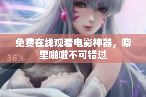 免费在线观看电影神器，噼里啪啦不可错过
