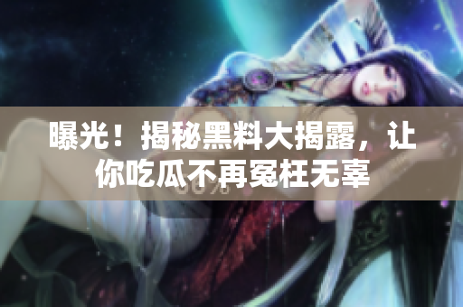 曝光！揭秘黑料大揭露，让你吃瓜不再冤枉无辜