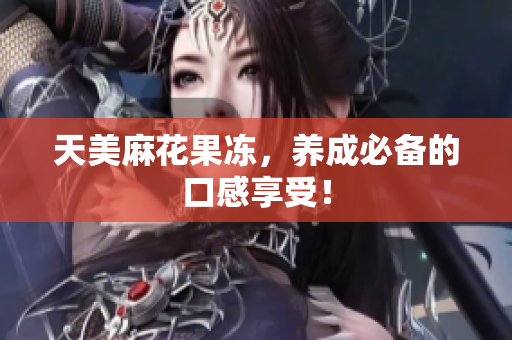 天美麻花果冻，养成必备的口感享受！