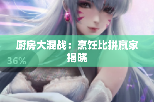 厨房大混战：烹饪比拼赢家揭晓