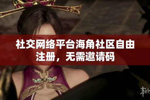 社交网络平台海角社区自由注册，无需邀请码