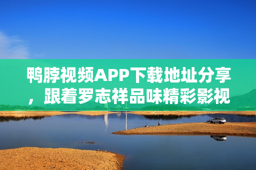 鸭脖视频APP下载地址分享，跟着罗志祥品味精彩影视