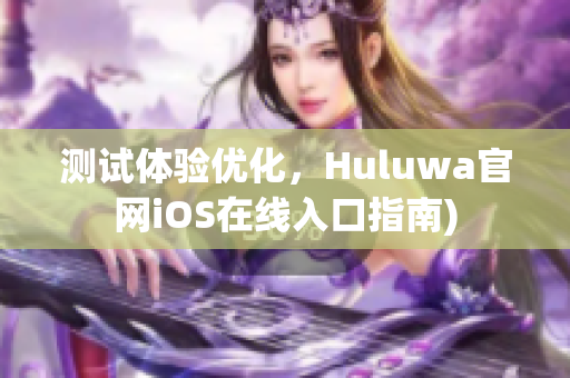 测试体验优化，Huluwa官网iOS在线入口指南)