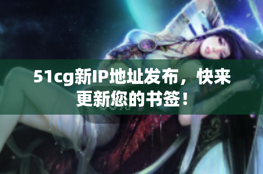 51cg新IP地址发布，快来更新您的书签！