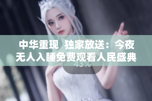 中华重现  独家放送：今夜无人入睡免费观看人民盛典！