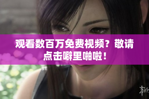 观看数百万免费视频？敬请点击噼里啪啦！