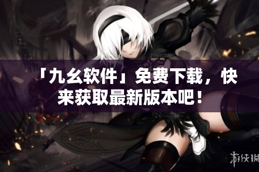 「九幺软件」免费下载，快来获取最新版本吧！