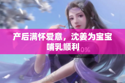 产后满怀爱意，沈姜为宝宝哺乳顺利