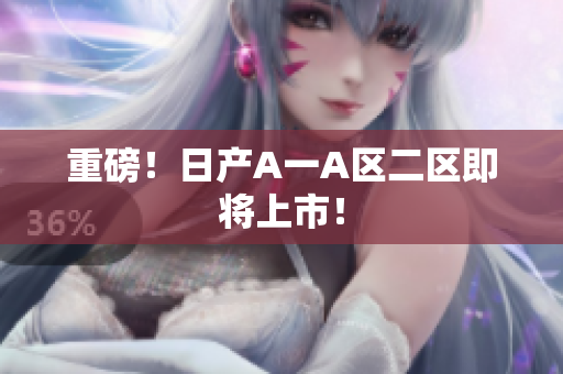 重磅！日产A一A区二区即将上市！