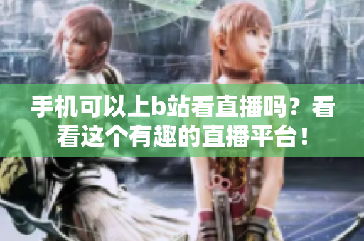 手机可以上b站看直播吗？看看这个有趣的直播平台！