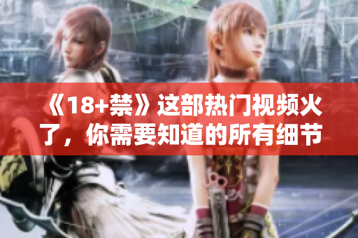 《18+禁》这部热门视频火了，你需要知道的所有细节